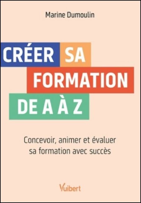 Cr&eacute;er sa formation de A &agrave; Z : concevoir, animer et &eacute;valuer sa formation avec succ&egrave;s